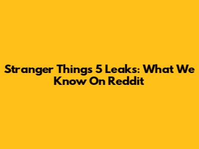Stranger Things 5 Leaks: What We Know On Reddit