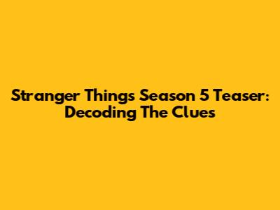 Stranger Things Season 5 Teaser: Decoding The Clues