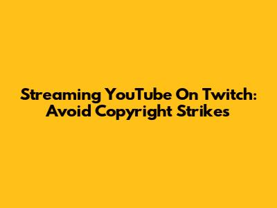 Streaming YouTube On Twitch: Avoid Copyright Strikes