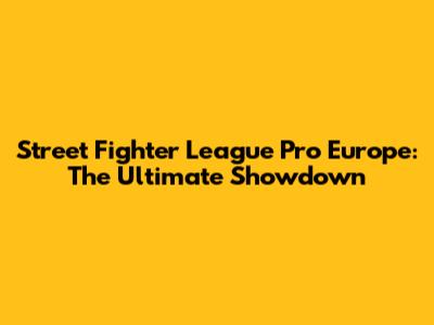 Street Fighter League Pro Europe: The Ultimate Showdown