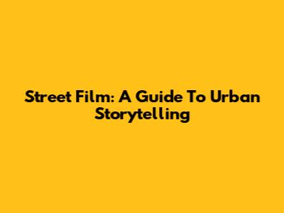 Street Film: A Guide To Urban Storytelling