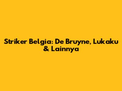 Striker Belgia: De Bruyne, Lukaku & Lainnya