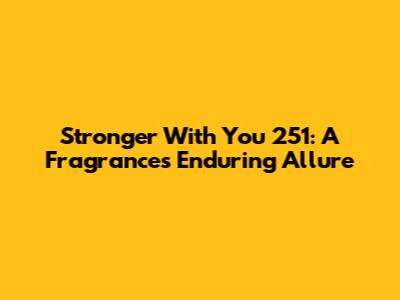 Stronger With You 251: A Fragrance's Enduring Allure