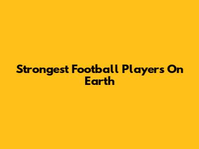 Strongest Football Players On Earth