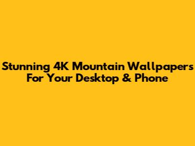 Stunning 4K Mountain Wallpapers For Your Desktop & Phone