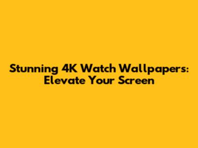 Stunning 4K Watch Wallpapers: Elevate Your Screen