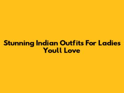 Stunning Indian Outfits For Ladies You'll Love