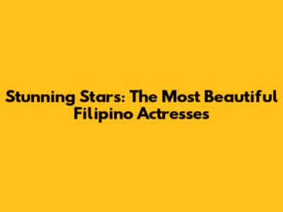 Stunning Stars: The Most Beautiful Filipino Actresses