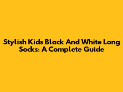 Stylish Kids' Black And White Long Socks: A Complete Guide