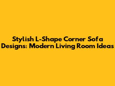 Stylish L-Shape Corner Sofa Designs: Modern Living Room Ideas
