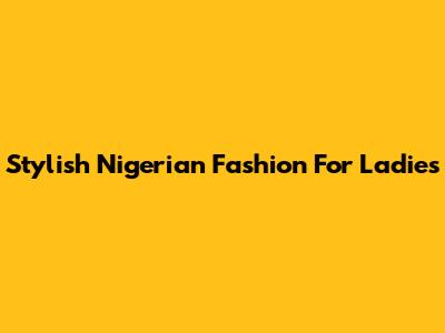 Stylish Nigerian Fashion For Ladies