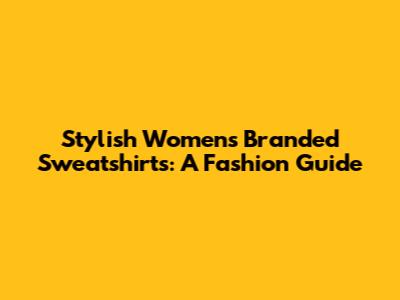 Stylish Women's Branded Sweatshirts: A Fashion Guide