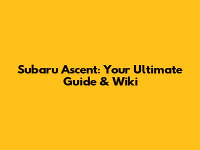 Subaru Ascent: Your Ultimate Guide & Wiki