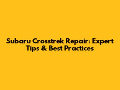 Subaru Crosstrek Repair: Expert Tips & Best Practices