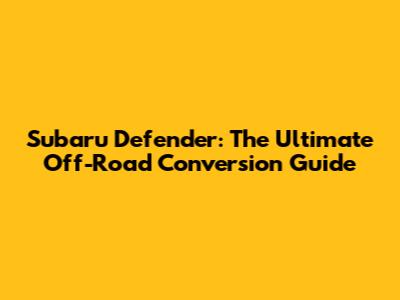 Subaru Defender: The Ultimate Off-Road Conversion Guide