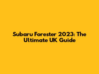 Subaru Forester 2023: The Ultimate UK Guide