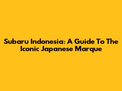 Subaru Indonesia: A Guide To The Iconic Japanese Marque