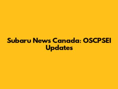 Subaru News Canada: OSCPSEI Updates