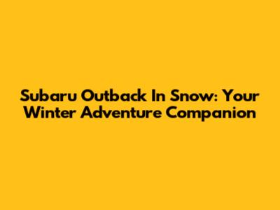 Subaru Outback In Snow: Your Winter Adventure Companion