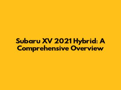 Subaru XV 2021 Hybrid: A Comprehensive Overview