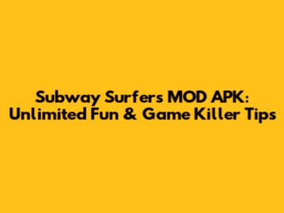 Subway Surfers MOD APK: Unlimited Fun & Game Killer Tips