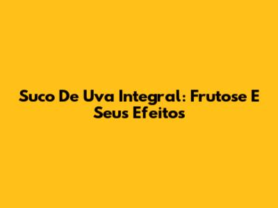 Suco De Uva Integral: Frutose E Seus Efeitos