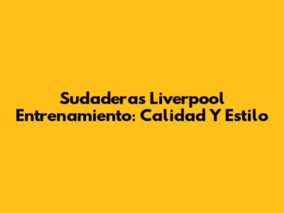 Sudaderas Liverpool Entrenamiento: Calidad Y Estilo