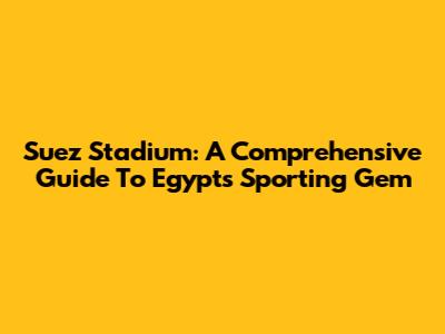 Suez Stadium: A Comprehensive Guide To Egypt's Sporting Gem