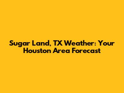 Sugar Land, TX Weather: Your Houston Area Forecast