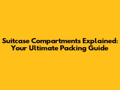 Suitcase Compartments Explained: Your Ultimate Packing Guide