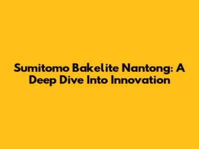 Sumitomo Bakelite Nantong: A Deep Dive Into Innovation