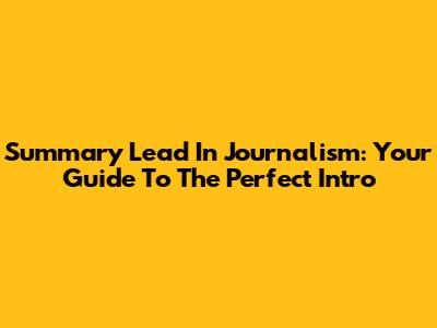 Summary Lead In Journalism: Your Guide To The Perfect Intro