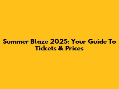 Summer Blaze 2025: Your Guide To Tickets & Prices