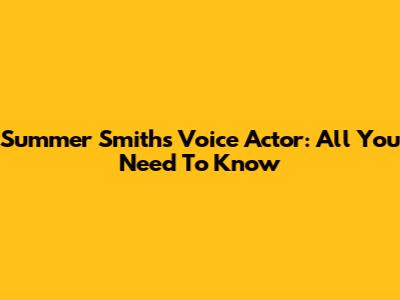 Summer Smith's Voice Actor: All You Need To Know