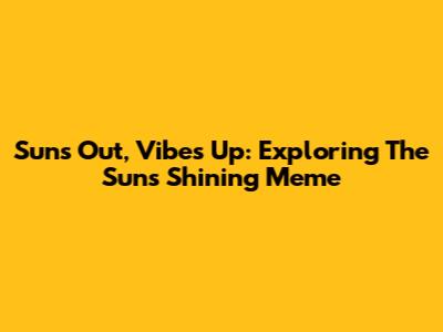 Sun's Out, Vibes Up: Exploring The 'Sun's Shining' Meme