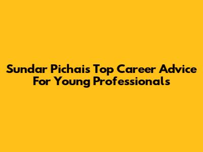 Sundar Pichai's Top Career Advice For Young Professionals