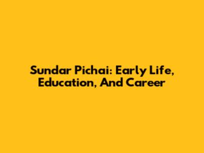 Sundar Pichai: Early Life, Education, And Career