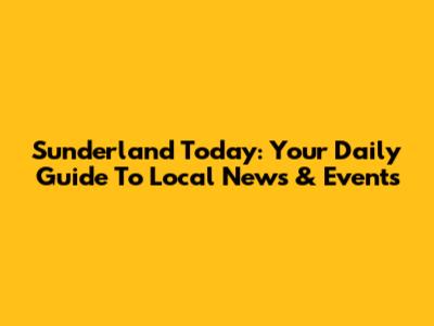 Sunderland Today: Your Daily Guide To Local News & Events