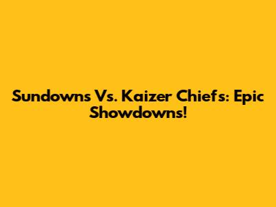 Sundowns Vs. Kaizer Chiefs: Epic Showdowns!