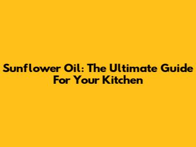 Sunflower Oil: The Ultimate Guide For Your Kitchen