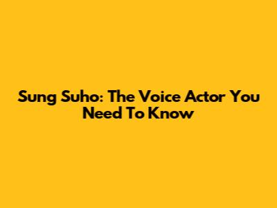 Sung Suho: The Voice Actor You Need To Know
