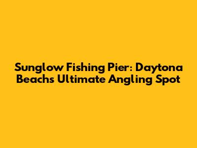 Sunglow Fishing Pier: Daytona Beach's Ultimate Angling Spot