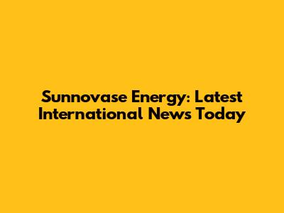 Sunnovase Energy: Latest International News Today