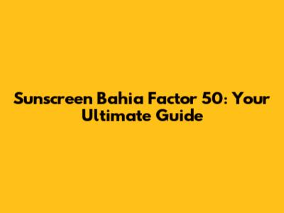 Sunscreen Bahia Factor 50: Your Ultimate Guide