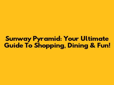 Sunway Pyramid: Your Ultimate Guide To Shopping, Dining & Fun!