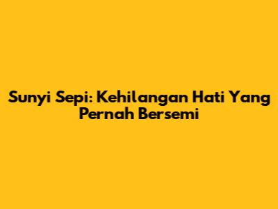 Sunyi Sepi: Kehilangan Hati Yang Pernah Bersemi