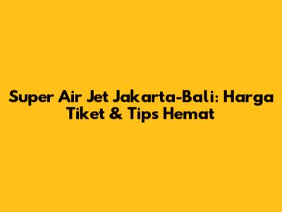 Super Air Jet Jakarta-Bali: Harga Tiket & Tips Hemat