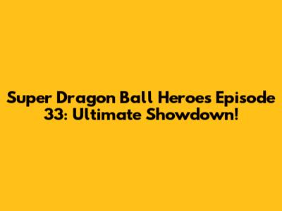 Super Dragon Ball Heroes Episode 33: Ultimate Showdown!