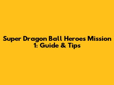 Super Dragon Ball Heroes Mission 1: Guide & Tips
