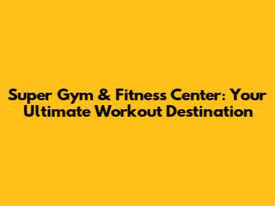 Super Gym & Fitness Center: Your Ultimate Workout Destination